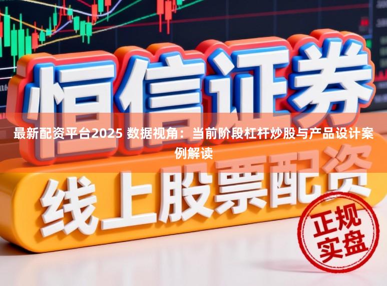 最新配资平台2025 数据视角：当前阶段杠杆炒股与产品设计案例解读