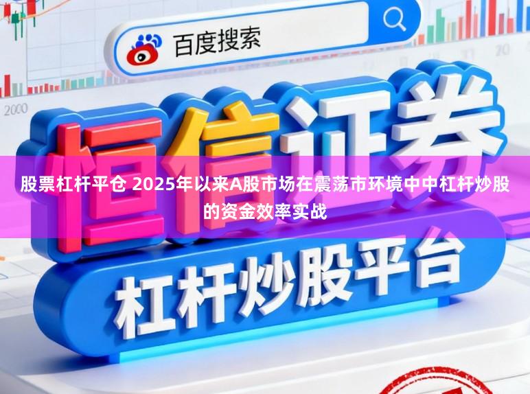 股票杠杆平仓 2025年以来A股市场在震荡市环境中中杠杆炒股的资金效率实战