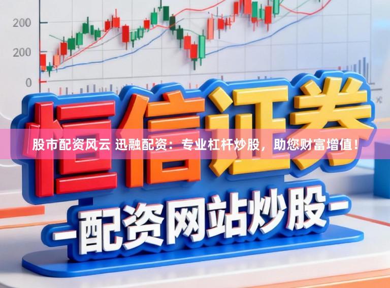 股市配资风云 迅融配资：专业杠杆炒股，助您财富增值！