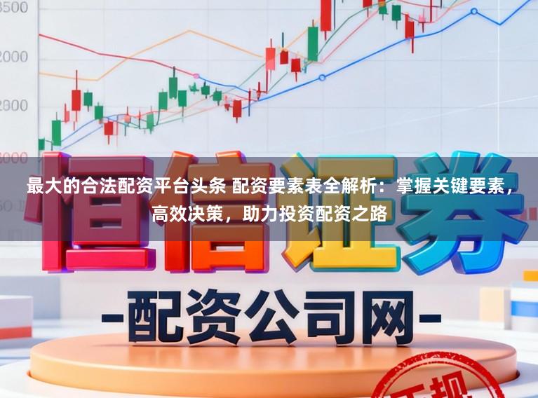 最大的合法配资平台头条 配资要素表全解析：掌握关键要素，高效决策，助力投资配资之路