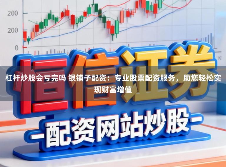 杠杆炒股会亏完吗 银铺子配资：专业股票配资服务，助您轻松实现财富增值