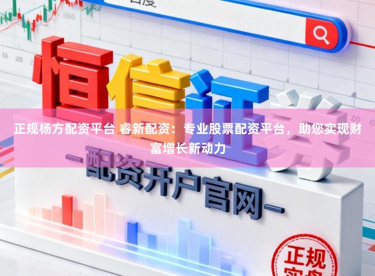 正规杨方配资平台 睿新配资：专业股票配资平台，助您实现财富增长新动力