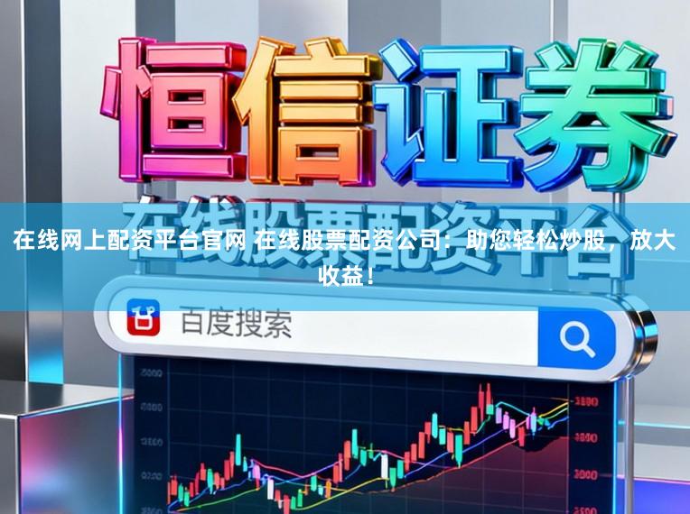 在线网上配资平台官网 在线股票配资公司：助您轻松炒股，放大收益！