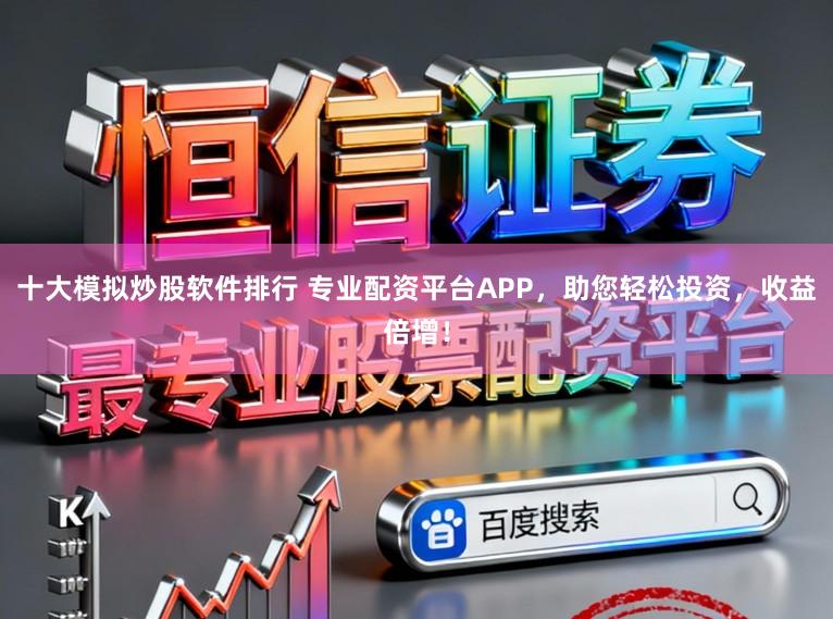 十大模拟炒股软件排行 专业配资平台APP，助您轻松投资，收益倍增！