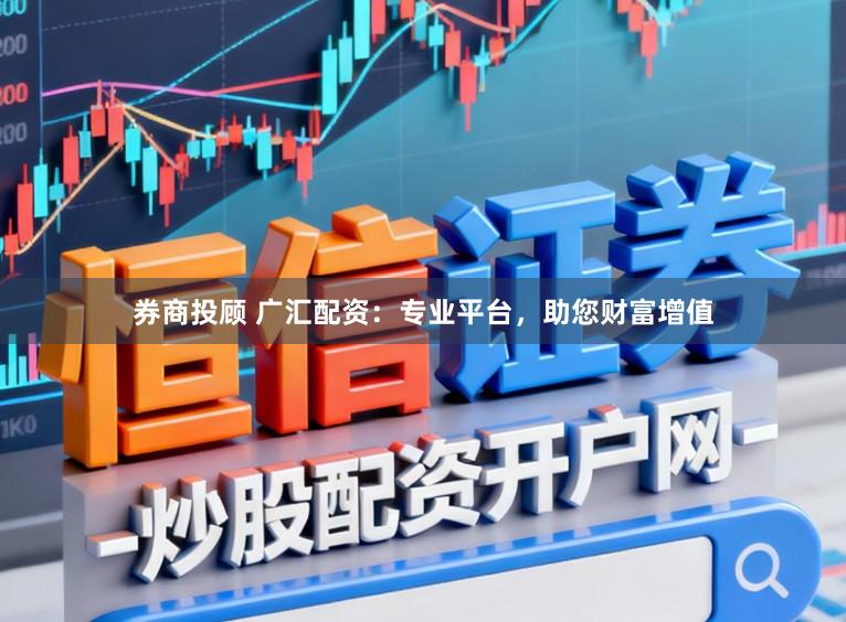 券商投顾 广汇配资：专业平台，助您财富增值