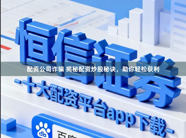 配资公司诈骗 揭秘配资炒股秘诀，助你轻松获利