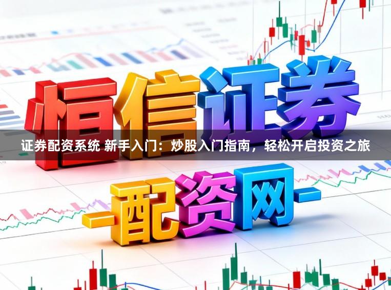 证券配资系统 新手入门：炒股入门指南，轻松开启投资之旅