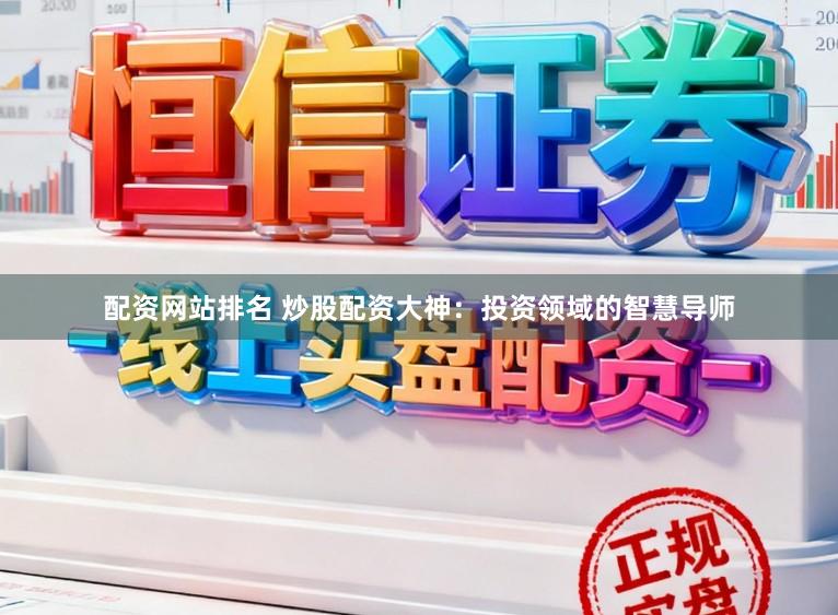 配资网站排名 炒股配资大神：投资领域的智慧导师