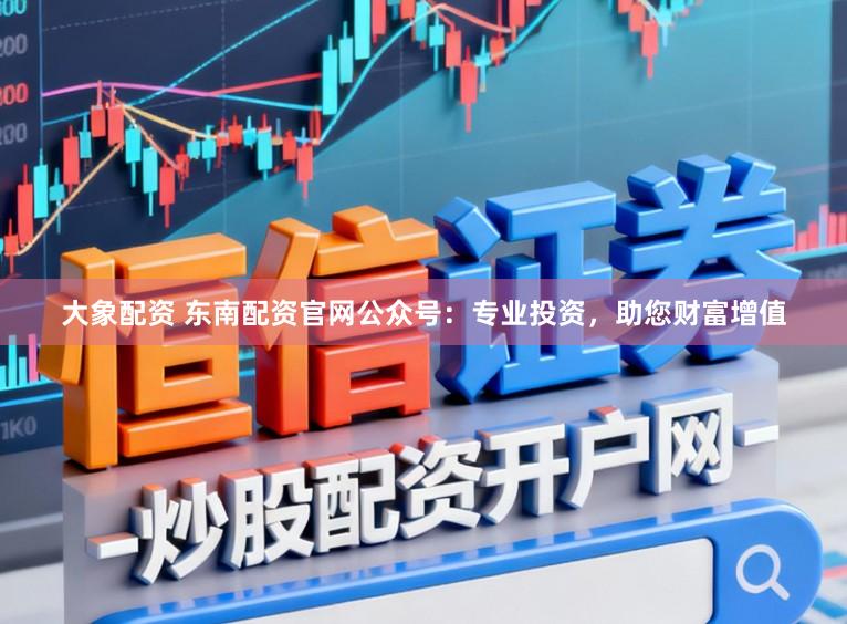 大象配资 东南配资官网公众号：专业投资，助您财富增值
