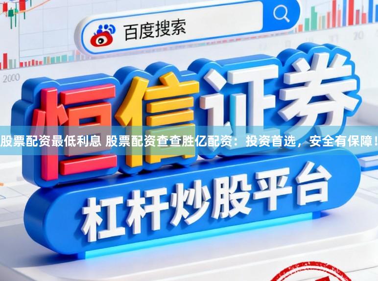 股票配资最低利息 股票配资查查胜亿配资：投资首选，安全有保障！
