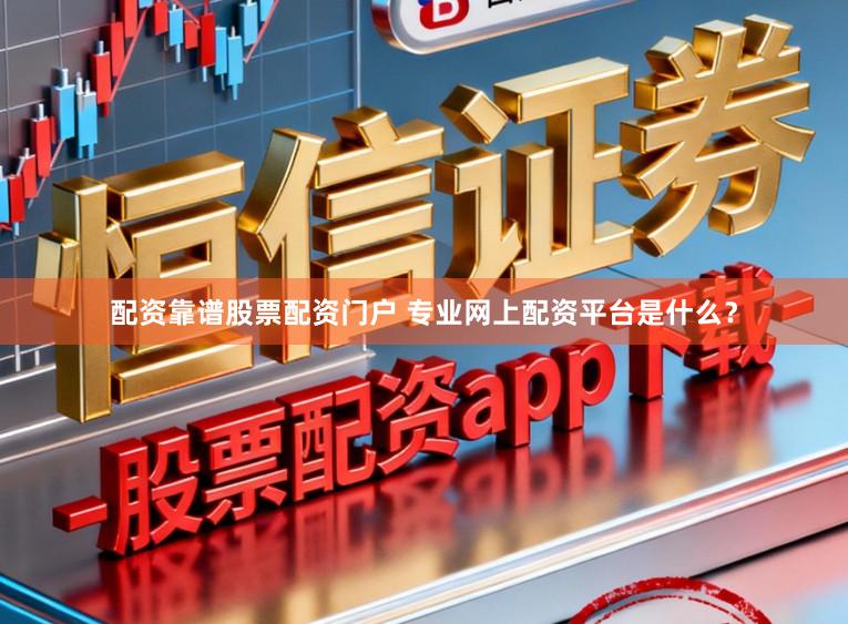 配资靠谱股票配资门户 专业网上配资平台是什么？