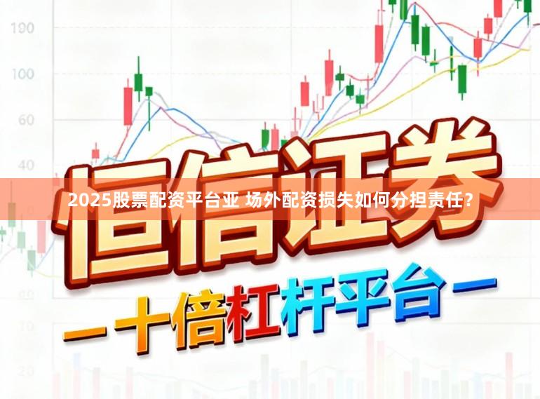2025股票配资平台亚 场外配资损失如何分担责任？