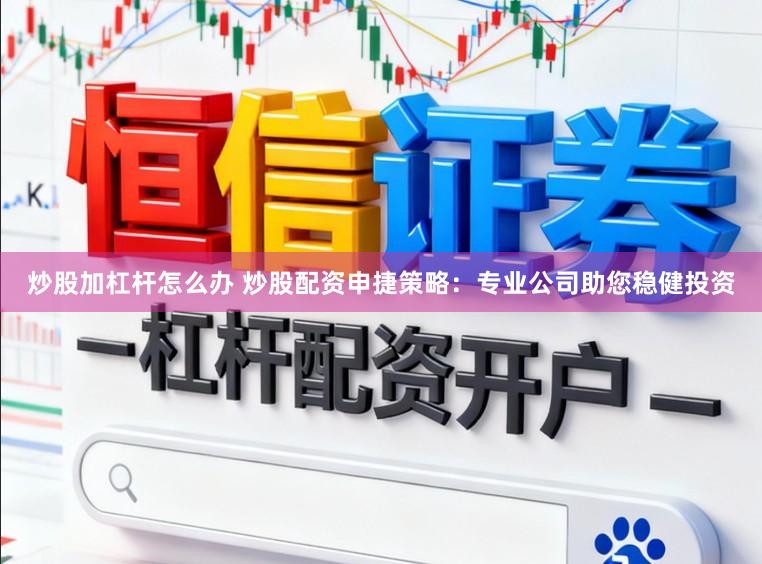 炒股加杠杆怎么办 炒股配资申捷策略：专业公司助您稳健投资