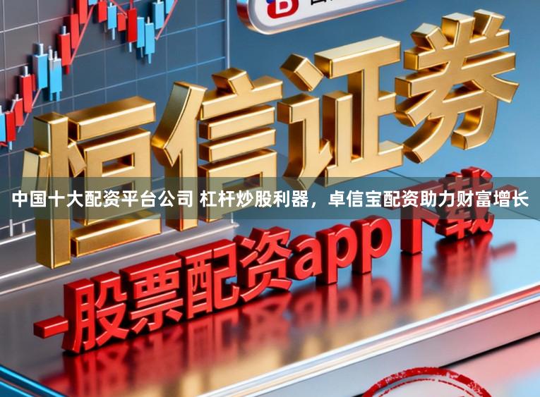 中国十大配资平台公司 杠杆炒股利器，卓信宝配资助力财富增长