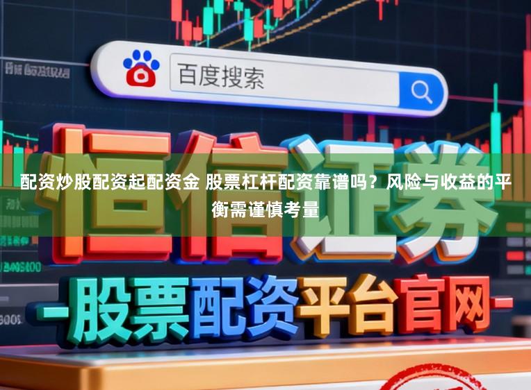 配资炒股配资起配资金 股票杠杆配资靠谱吗？风险与收益的平衡需谨慎考量