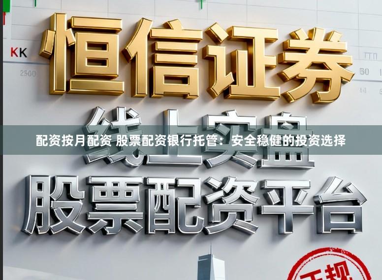 配资按月配资 股票配资银行托管：安全稳健的投资选择