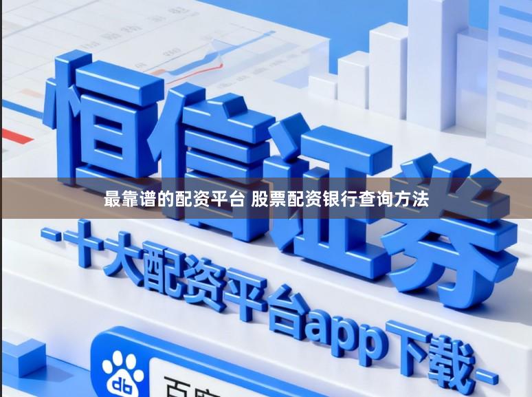 最靠谱的配资平台 股票配资银行查询方法