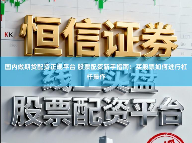 国内做期货配资正规平台 股票配资新手指南：买股票如何进行杠杆操作