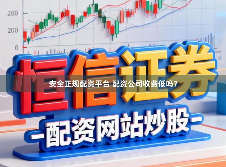 安全正规配资平台 配资公司收费低吗？