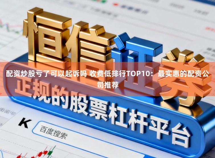 配资炒股亏了可以起诉吗 收费低排行TOP10：最实惠的配资公司推荐