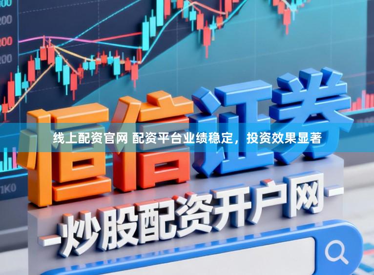 线上配资官网 配资平台业绩稳定，投资效果显著