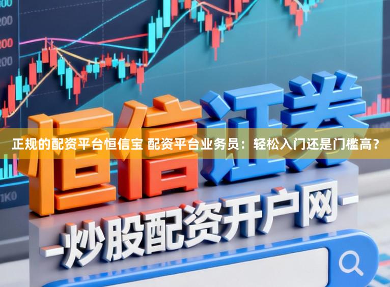 正规的配资平台恒信宝 配资平台业务员：轻松入门还是门槛高？