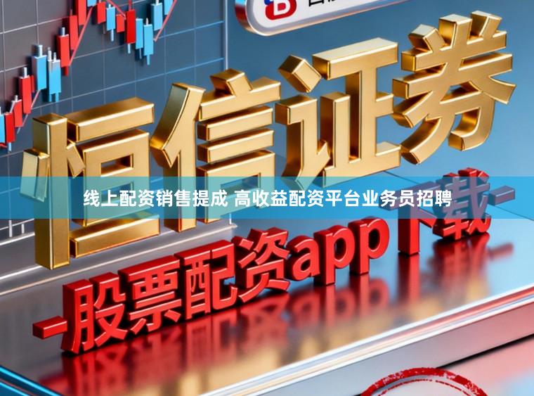 线上配资销售提成 高收益配资平台业务员招聘