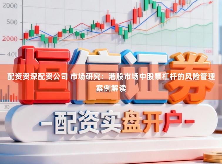配资资深配资公司 市场研究：港股市场中股票杠杆的风险管理案例解读