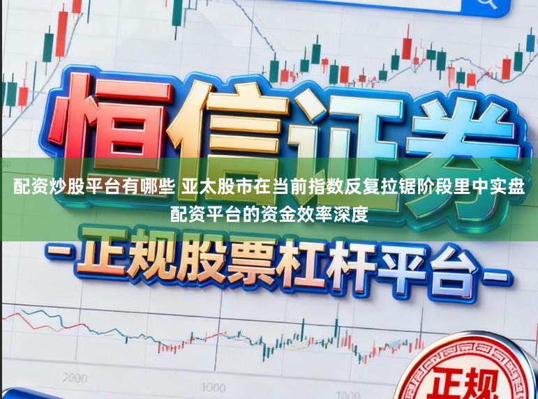 配资炒股平台有哪些 亚太股市在当前指数反复拉锯阶段里中实盘配资平台的资金效率深度