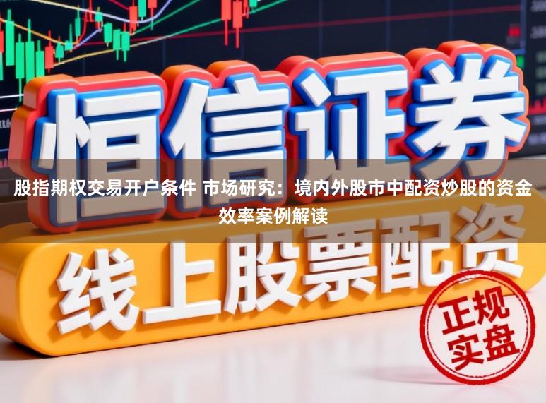 股指期权交易开户条件 市场研究：境内外股市中配资炒股的资金效率案例解读