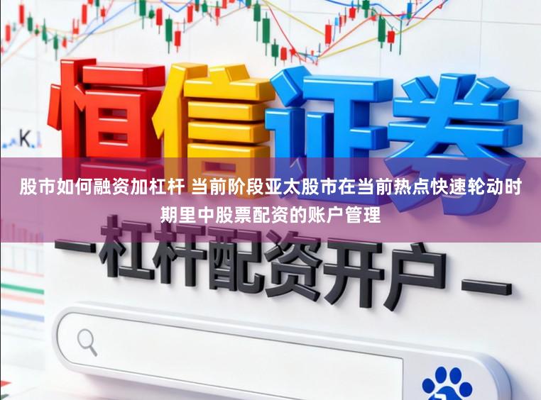 股市如何融资加杠杆 当前阶段亚太股市在当前热点快速轮动时期里中股票配资的账户管理