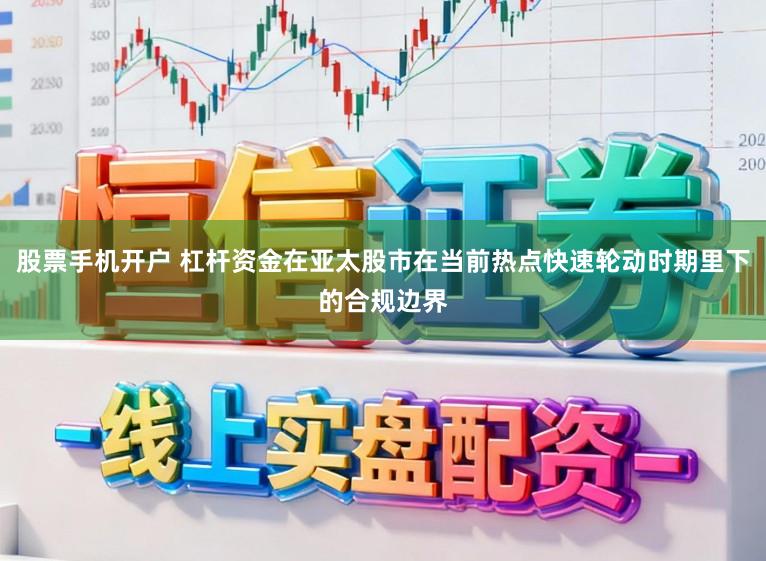 股票手机开户 杠杆资金在亚太股市在当前热点快速轮动时期里下的合规边界