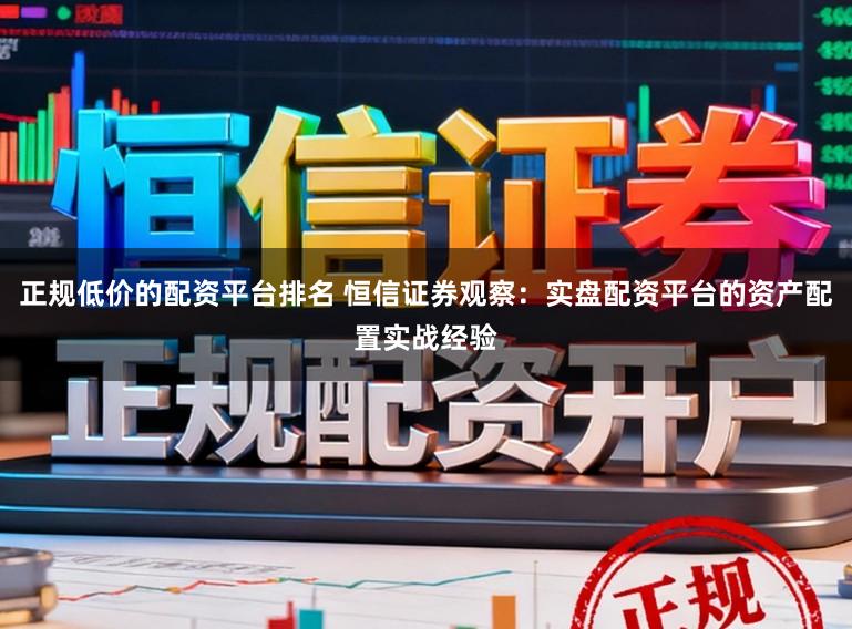 正规低价的配资平台排名 恒信证券观察：实盘配资平台的资产配置实战经验