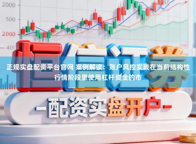 正规实盘配资平台官网 案例解读：账户风控实践在当前结构性行情阶段里使用杠杆资金的市