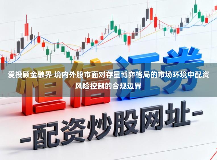 爱投顾金融界 境内外股市面对存量博弈格局的市场环境中配资风险控制的合规边界