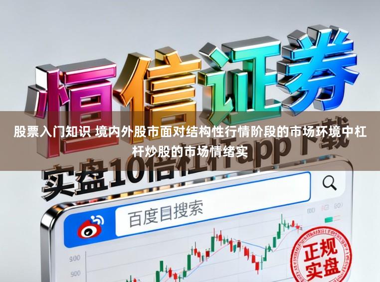 股票入门知识 境内外股市面对结构性行情阶段的市场环境中杠杆炒股的市场情绪实