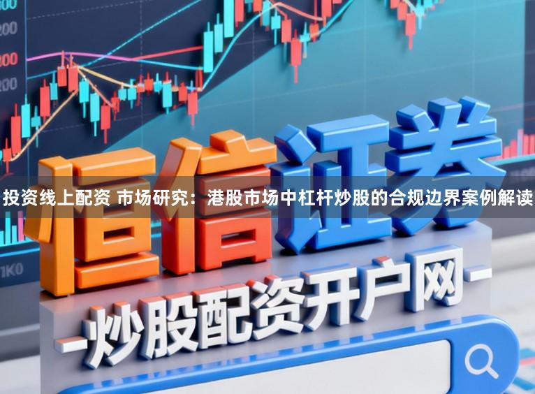 投资线上配资 市场研究：港股市场中杠杆炒股的合规边界案例解读