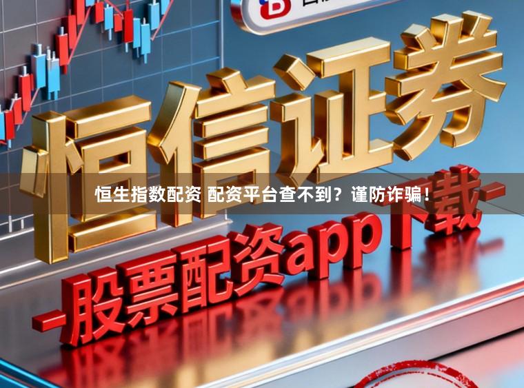 恒生指数配资 配资平台查不到？谨防诈骗！