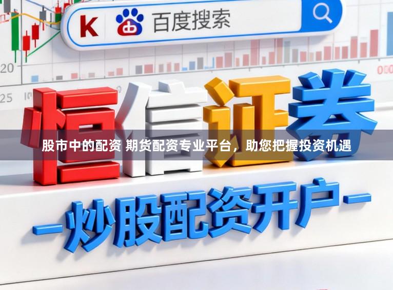股市中的配资 期货配资专业平台，助您把握投资机遇