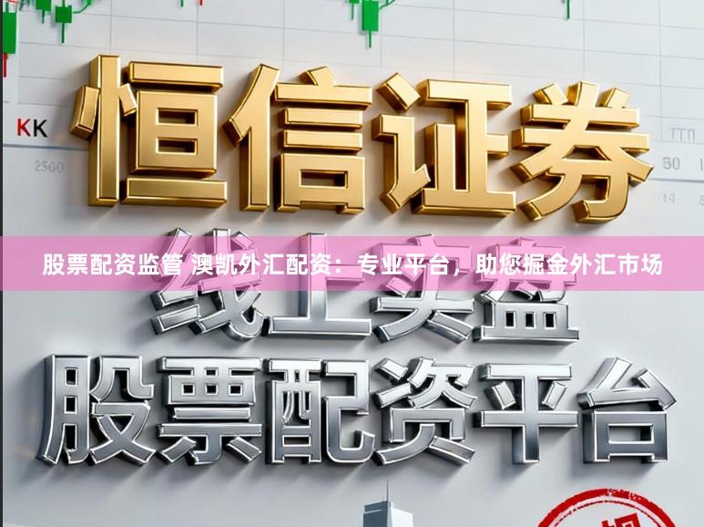 股票配资监管 澳凯外汇配资：专业平台，助您掘金外汇市场