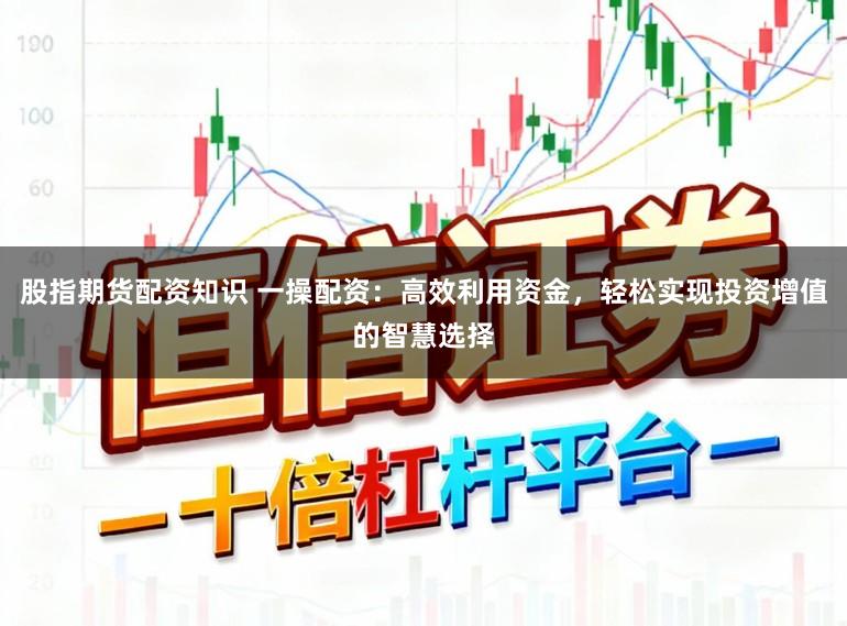 股指期货配资知识 一操配资：高效利用资金，轻松实现投资增值的智慧选择