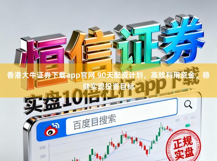 香港大牛证券下载app官网 90天配资计划，高效利用资金，稳健实现投资目标