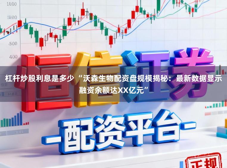杠杆炒股利息是多少 “沃森生物配资盘规模揭秘:最新数据显示融资余额达XX亿元”