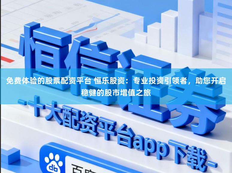 免费体验的股票配资平台 恒乐股资：专业投资引领者，助您开启稳健的股市增值之旅