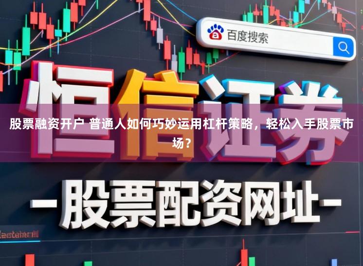 股票融资开户 普通人如何巧妙运用杠杆策略，轻松入手股票市场？