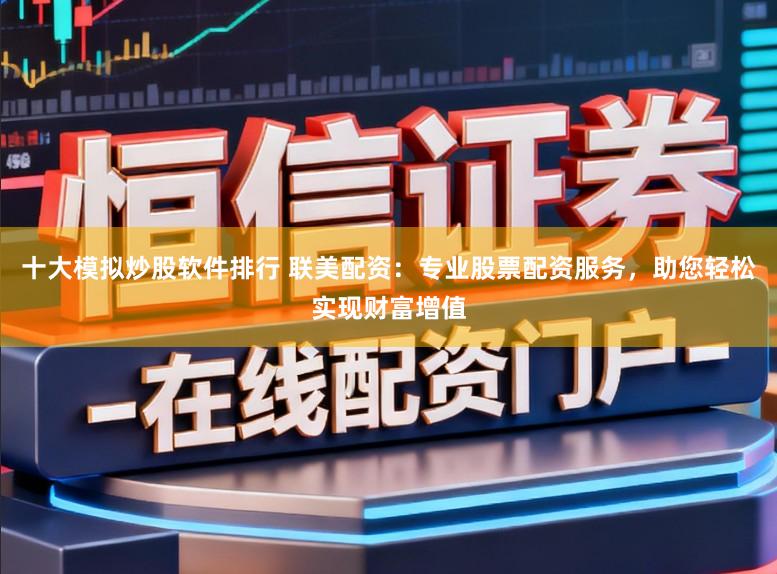 十大模拟炒股软件排行 联美配资：专业股票配资服务，助您轻松实现财富增值