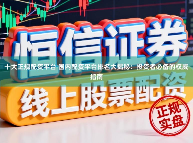 十大正规配资平台 国内配资平台排名大揭秘：投资者必备的权威指南