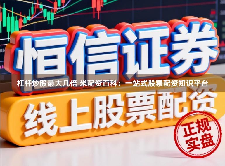 杠杆炒股最大几倍 米配资百科：一站式股票配资知识平台