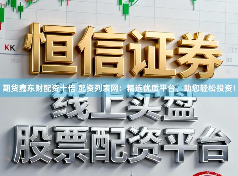 期货鑫东财配资十倍 配资列表网：精选优质平台，助您轻松投资！