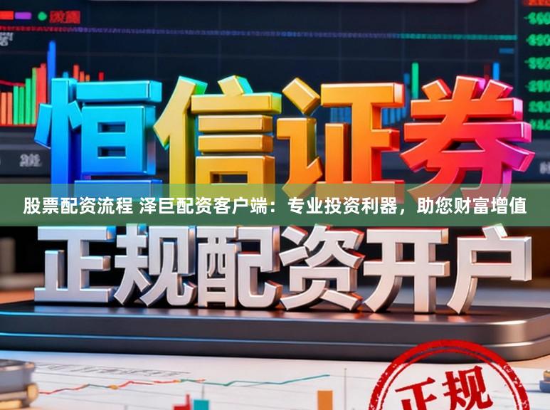 股票配资流程 泽巨配资客户端：专业投资利器，助您财富增值